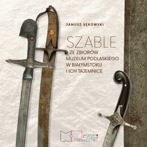 Szable ze zbiorów Muzeum Podlaskiego w Białymstoku i ich tajemnice Szable ze zbiorów Muzeum Podlaskiego w Białymstoku i ich tajemnice
