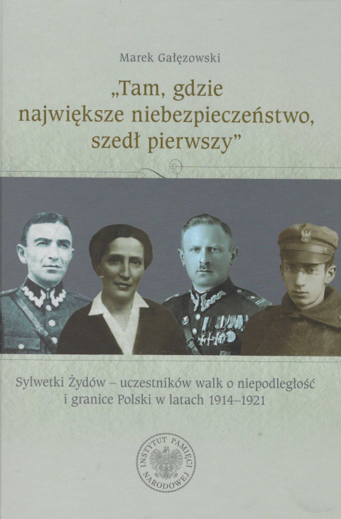 Tam, gdzie największe niebezpieczeństwo, szedł pierwszy. Sylwetki Żydów - uczestników walk o niepodległość i granice Polski ... Tam, gdzie największe niebezpieczeństwo, szedł pierwszy. Sylwetki Żydów - uczestników walk o niepodległość i granice Polski ...