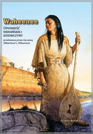 Waheenee. Opowieść indiańskiej dziewczyny przekazana przez nią samą Gilbertowi L. Wilsonowi Waheenee. Opowieść indiańskiej dziewczyny przekazana przez nią samą Gilbertowi L. Wilsonowi