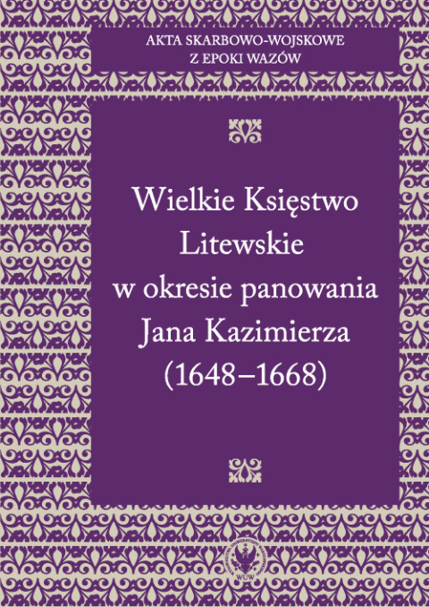 Akta skarbowo-wojskowe z epoki Wazów. Tom 2. Wielkie Księstwo Litewskie w okresie panowania Jana Kazimierza (1648-1668) Akta skarbowo-wojskowe z epoki Wazów. Tom 2. Wielkie Księstwo Litewskie w okresie panowania Jana Kazimierza (1648-1668)