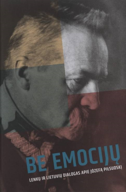 Be emociju. Lenku ir lietuviu dialogas apie Józefą Piłsudski Be emociju. Lenku ir lietuviu dialogas apie Józefą Piłsudski