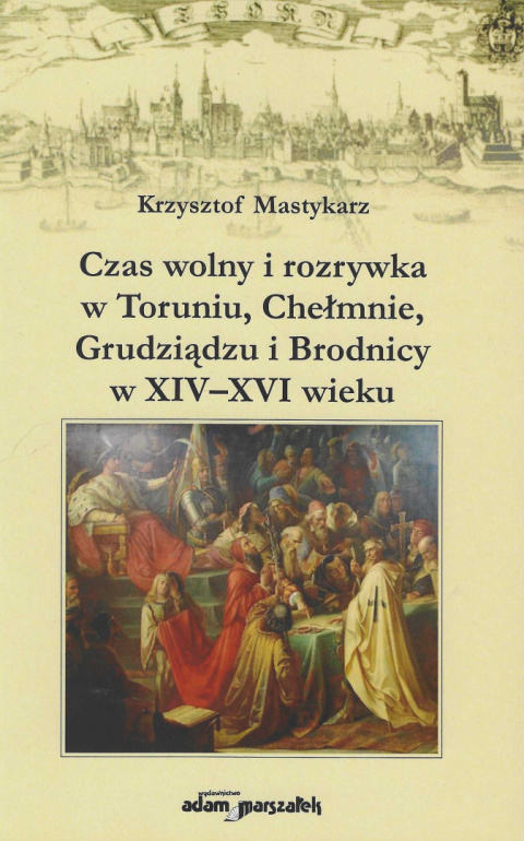 Czas wolny i rozrywka w Toruniu, Chełmnie, Grudziądzu i Brodnicy w XIV–XVI wieku Czas wolny i rozrywka w Toruniu, Chełmnie, Grudziądzu i Brodnicy w XIV–XVI wieku