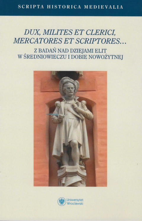 Dux, milites et clerici, mercatores et scriptores. Z badań nad dziejami elit w średniowieczu i dobie nowożytnej Dux, milites et clerici, mercatores et scriptores. Z badań nad dziejami elit w średniowieczu i dobie nowożytnej