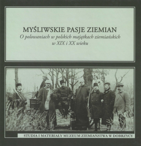 Myśliwskie pasje ziemian. O polowaniach w polskich majątkach ziemiańskich w XIX i XX wieku Myśliwskie pasje ziemian. O polowaniach w polskich majątkach ziemiańskich w XIX i XX wieku