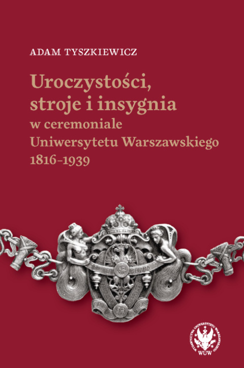 Uroczystości, stroje i insygnia w ceremoniale Uniwersytetu Warszawskiego 1816–1939 Uroczystości, stroje i insygnia w ceremoniale Uniwersytetu Warszawskiego 1816–1939