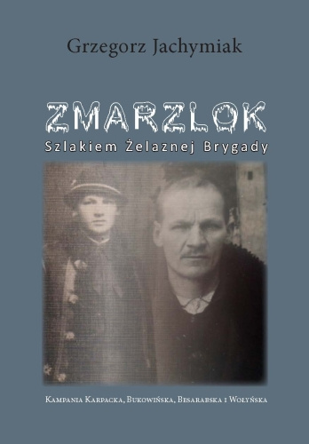 Zmarzlok. Szlakiem Żelaznej Brygady, Kampania Karpacka, Bukowińska, Besarabska i Wołyńska Zmarzlok. Szlakiem Żelaznej Brygady, Kampania Karpacka, Bukowińska, Besarabska i Wołyńska