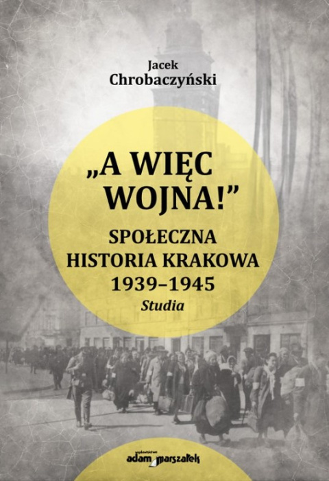 A więc wojna! Społeczna historia Krakowa 1939 - 1945. Studia A więc wojna! Społeczna historia Krakowa 1939 - 1945. Studia