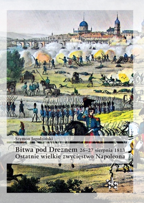 Bitwa pod Dreznem 26–27 sierpnia 1813. Ostatnie wielkie zwycięstwo Napoleona Bitwa pod Dreznem 26–27 sierpnia 1813. Ostatnie wielkie zwycięstwo Napoleona