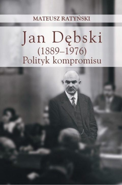 Jan Dębski (1889 - 1976). Polityk kompromisu Jan Dębski (1889 - 1976). Polityk kompromisu
