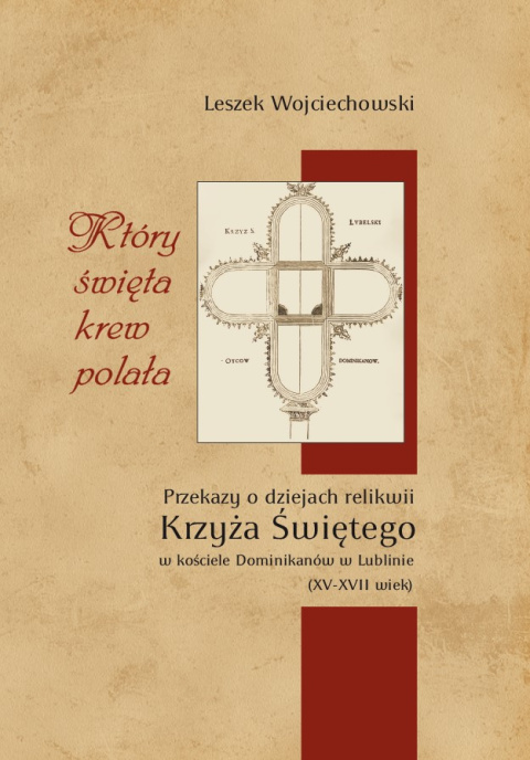 Który święta krew polała Przekazy o dziejach relikwii Krzyża Świętego w kościele Dominikanów w Lublinie (XV-XVII wiek) Który święta krew polała Przekazy o dziejach relikwii Krzyża Świętego w kościele Dominikanów w Lublinie (XV-XVII wiek)