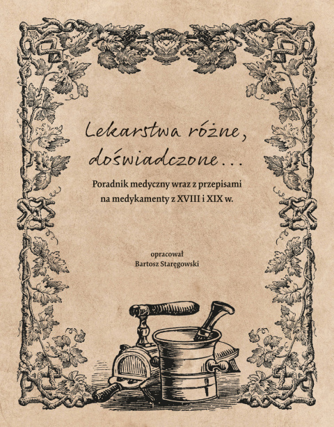 Lekarstwa różne, doświadczone ... Poradnik medyczny wraz z przepisami na medykamenty z XVIII i XIX w. Lekarstwa różne, doświadczone ... Poradnik medyczny wraz z przepisami na medykamenty z XVIII i XIX w.