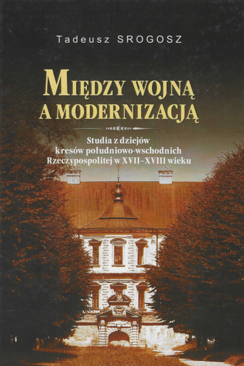 Między wojną a modernizacją. Studia z dziejów kresów południowo-wschodnich Rzeczypospolitej w XVII - XVIII wieku Między wojną a modernizacją. Studia z dziejów kresów południowo-wschodnich Rzeczypospolitej w XVII - XVIII wieku