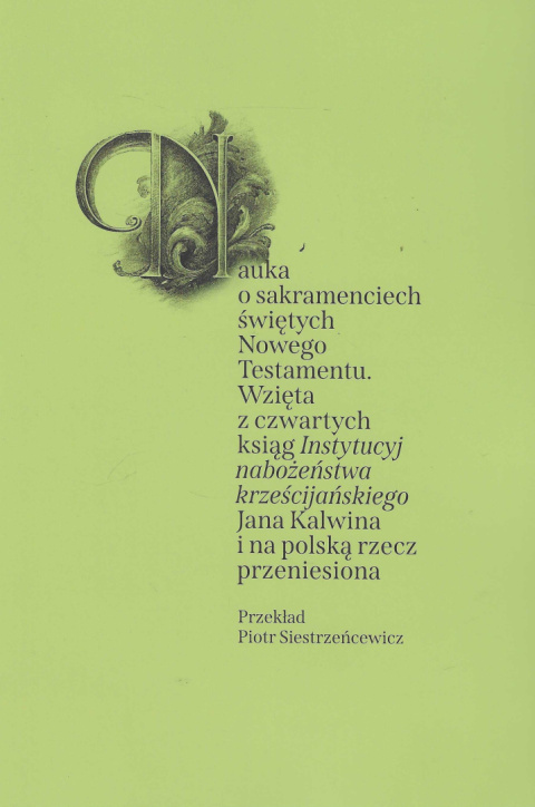 Nauka o sakramentach świętych Nowego Testamentu. Wzięta z czwartych ksiąg Instytucyj nabożeństwa krześcijańskiego Jana Kalwina Nauka o sakramentach świętych Nowego Testamentu. Wzięta z czwartych ksiąg Instytucyj nabożeństwa krześcijańskiego Jana Kalwina