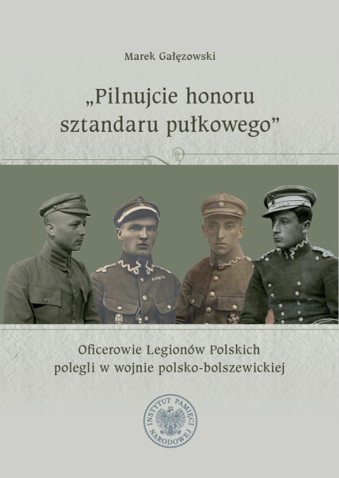 Pilnujcie honoru sztandaru pułkowego. Oficerowie Legionów Polskich polegli w wojnie polsko-bolszewickiej Pilnujcie honoru sztandaru pułkowego. Oficerowie Legionów Polskich polegli w wojnie polsko-bolszewickiej