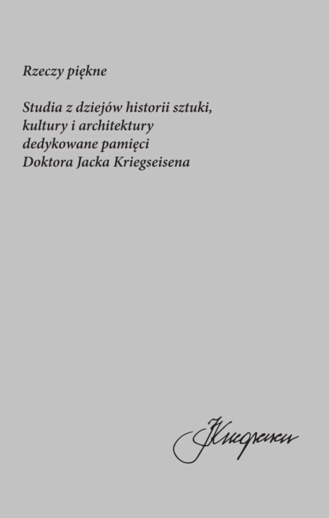 Rzeczy piękne. Studia z dziejów historii sztuki, kultury i architektury dedykowane pamięci Doktora Jacka Kriegseisena Rzeczy piękne. Studia z dziejów historii sztuki, kultury i architektury dedykowane pamięci Doktora Jacka Kriegseisena