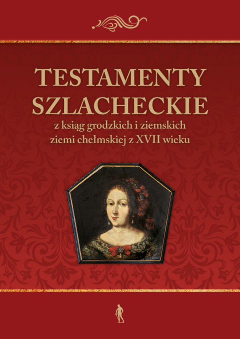 Testamenty szlacheckie z ksiąg grodzkich i ziemskich ziemi chełmskiej z XVII wieku Testamenty szlacheckie z ksiąg grodzkich i ziemskich ziemi chełmskiej z XVII wieku