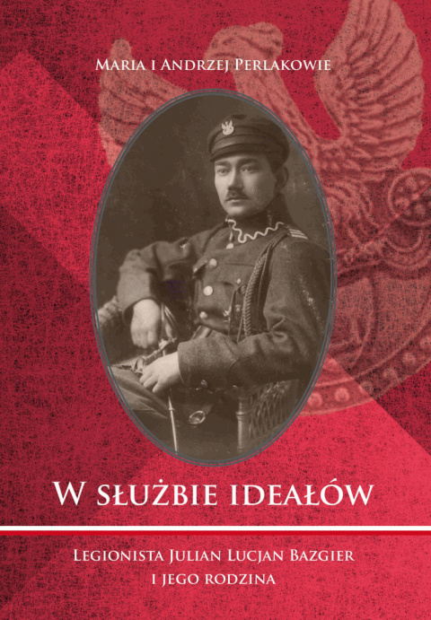 W służbie ideałów. Legionista Julian Lucjan Bazgier i jego rodzina W służbie ideałów. Legionista Julian Lucjan Bazgier i jego rodzina