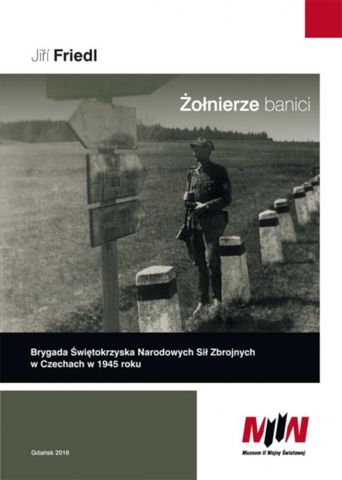 Żołnierze banici. Brygada Świętokrzyska Narodowych Sił Zbrojnych w Czechach w 1945 roku Żołnierze banici. Brygada Świętokrzyska Narodowych Sił Zbrojnych w Czechach w 1945 roku