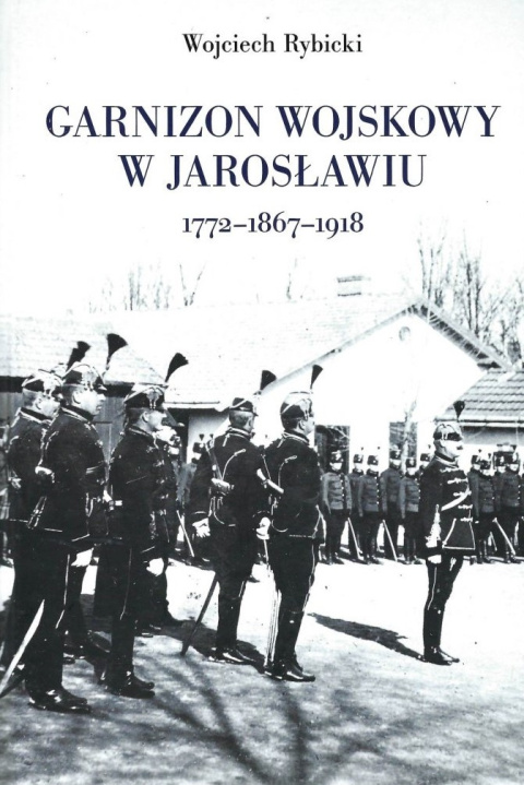 Garnizon wojskowy w Jarosławiu 1772 – 1867 – 1918 Garnizon wojskowy w Jarosławiu 1772 – 1867 – 1918