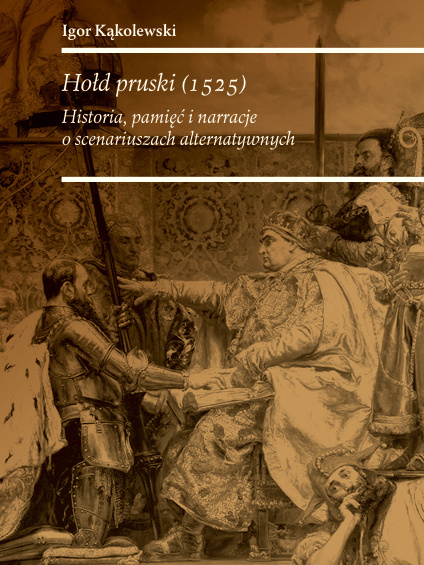 Hołd pruski (1525). Historia, pamięć i narracje o scenariuszach alternatywnych Hołd pruski (1525). Historia, pamięć i narracje o scenariuszach alternatywnych