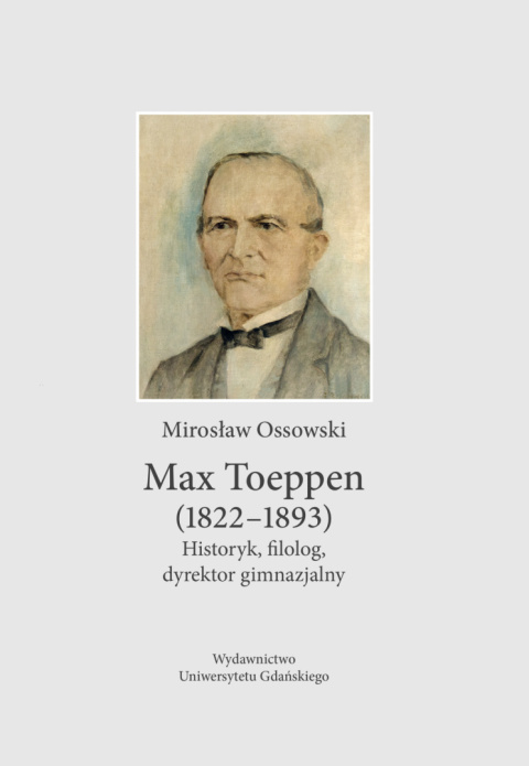 Max Toeppen (1822 – 1893). Historyk, filolog, dyrektor gimnazjalny Max Toeppen (1822 – 1893). Historyk, filolog, dyrektor gimnazjalny