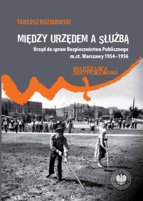 Między urzędem a służbą. Urząd do spraw Bezpieczeństwa Publicznego m.st. Warszawy 1954–1956 Między urzędem a służbą. Urząd do spraw Bezpieczeństwa Publicznego m.st. Warszawy 1954–1956