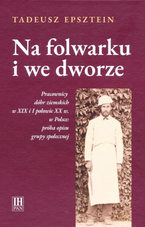 Na folwarku i we dworze. Pracownicy dóbr ziemskich w XIX i I połowie XX w. w Polsce: próba opisu grupy społecznej Na folwarku i we dworze. Pracownicy dóbr ziemskich w XIX i I połowie XX w. w Polsce: próba opisu grupy społecznej