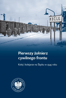 Pierwszy żołnierz cywilnego frontu. Kolej i kolejarze na Śląsku w 1945 roku
