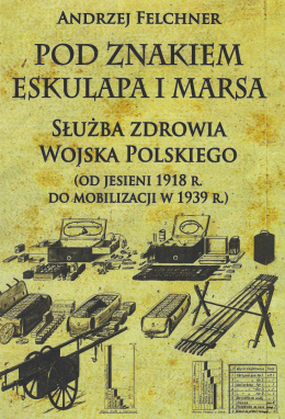 Pod znakiem Eskulapa i Marsa. Służba zdrowia Wojska Polskiego (od jesieniu 1918 r. do mobilizacji 1939 r.)