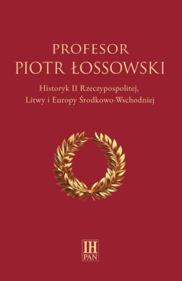 Profesor Piotr Łossowski. Historyk II Rzeczypospolitej, Litwy i Europy Środkowo-Wschodniej