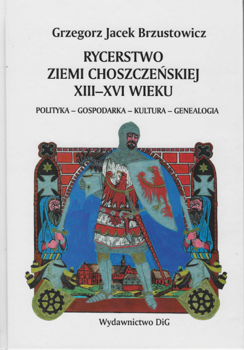 Rycerstwo ziemi choszczeńskiej XIII-XVI wieku. Polityka - gospodarka - kultura - genealogia Rycerstwo ziemi choszczeńskiej XIII-XVI wieku. Polityka - gospodarka - kultura - genealogia