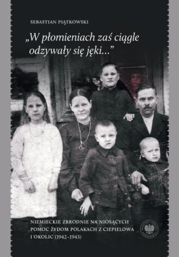 W płomieniach zaś ciągle odzywały się jęki... Niemieckie zbrodnie na niosących pomoc Żydom Polakach z Ciepielowa i okolic