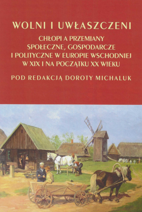Wolni i uwłaszczeni. Chłopi a przemiany społeczne, gospodarcze i polityczne w Europie Wschodniej w XIX i na początku XX wieku Wolni i uwłaszczeni. Chłopi a przemiany społeczne, gospodarcze i polityczne w Europie Wschodniej w XIX i na początku XX wieku