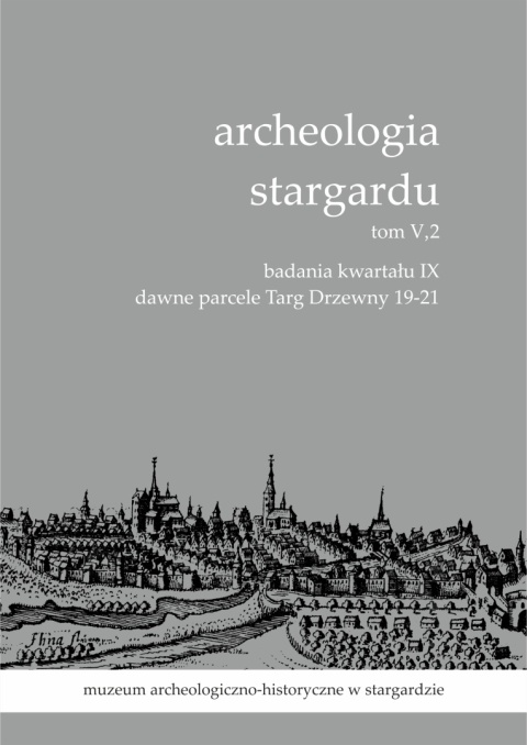 Archeologia Stargardu tom V,2. Badania kwartału IX Dawne parcele Targ Drzewny 19 - 21 Archeologia Stargardu tom V,2. Badania kwartału IX Dawne parcele Targ Drzewny 19 - 21