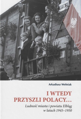 I wtedy przyszli Polacy ... Ludność miasta i powiatu Elbląg w latach 1945 - 1950