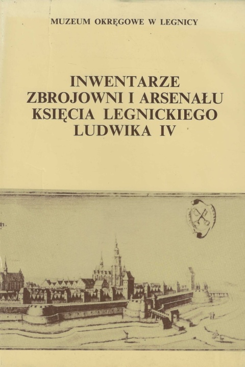 Inwentarze zbrojowni i arsenału księcia legnickiego Ludwika IV z lat 1662 - 1669 Inwentarze zbrojowni i arsenału księcia legnickiego Ludwika IV z lat 1662 - 1669