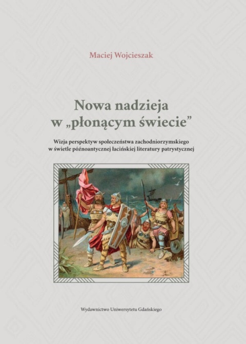 Nowa nadzieja w płonącym świecie. Wizja perspektyw społeczeństwa zachodniorzymskiego w świetle późnoantycznej łacińskiej ... Nowa nadzieja w płonącym świecie. Wizja perspektyw społeczeństwa zachodniorzymskiego w świetle późnoantycznej łacińskiej ...