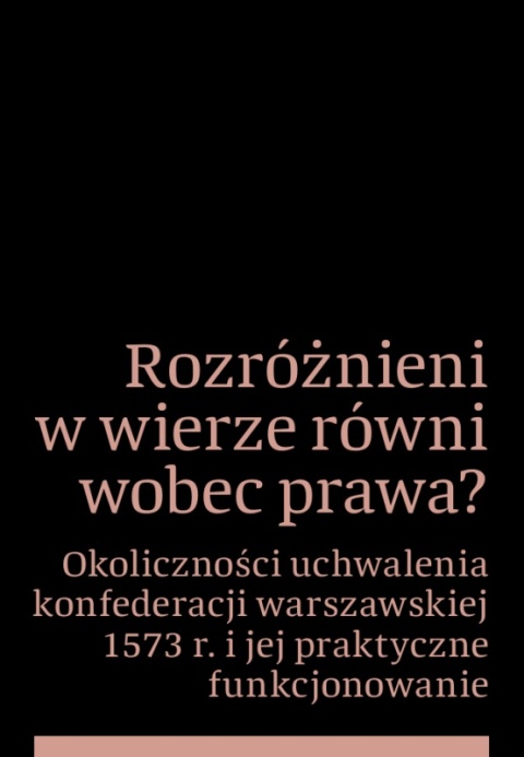 Rozróżnieni w wierze równi wobec prawa? Okoliczności uchwalenia konfederacji warszawskiej 1573 r. ...