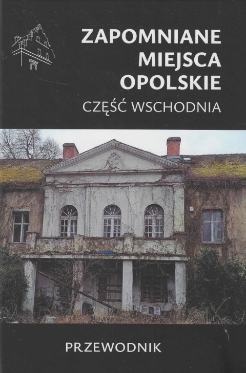 Zapomniane miejsca. Opolskie część wschodnia. Przewodnik