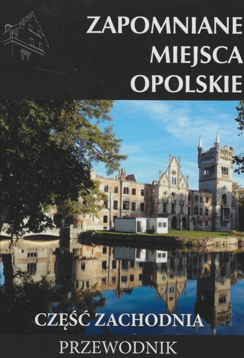 Zapomniane miejsca. Opolskie część zachodnia. Przewodnik