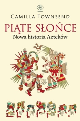 Piąte Słońce. Nowa historia Azteków