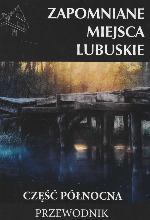 Zapomniane miejsca. Lubuskie - część północna. Przewodnik