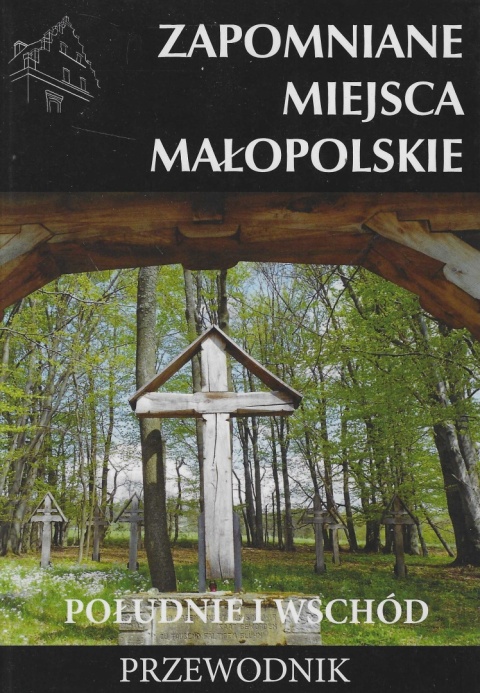 Zapomniane miejsca. Małopolskie - południe i wschód. Przewodnik