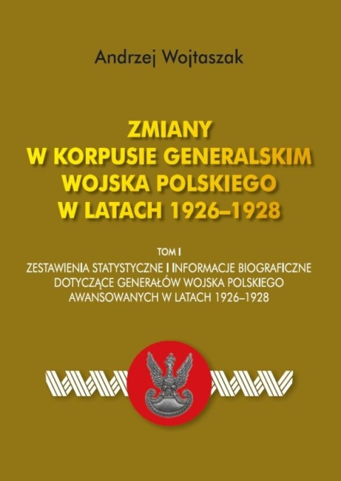 Zmiany w Korpusie Generalskim Wojska Polskiego w latach 1926–1928 Tom I. Zestawienie statystyczne i informacje biograficzne ...