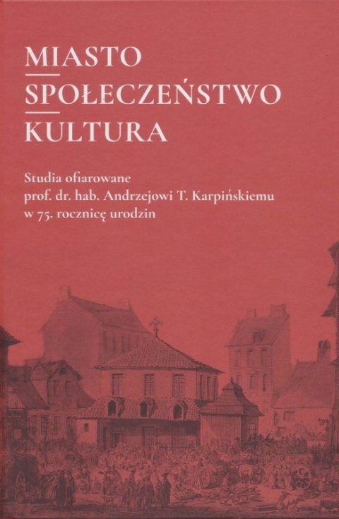 Miasto. Społeczeństwo. Kultura. Studia ofiarowane prof. dr. hab. Andrzejowi T. Karpińskiemu