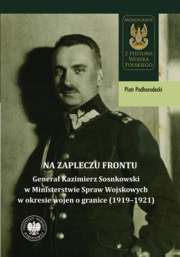 Na zapleczu frontu. Generał Kazimierz Sosnkowski w Ministerstwie Spraw Wojskowych w okresie wojen o granice (1919 - 1921)