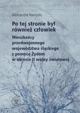 Po tej stronie był również człowiek. Mieszkańcy przedwojennego województwa śląskiego z pomocą Żydom w okresie II wojny światowej