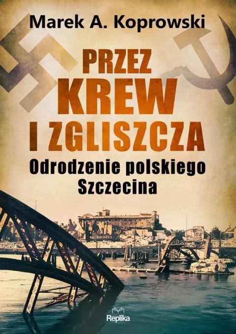 Przez krew i zgliszcza. Odrodzenie polskiego Szczecina