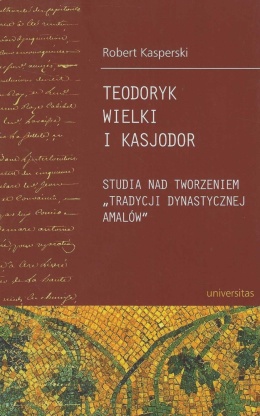 Teodoryk Wielki i Kasjodor. Studia nad tworzeniem tradycji dynastycznej Amalów
