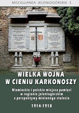 Wielka wojna w cieniu Karkonoszy. Niemieckie i polskie miejsca pamięci w regionie jeleniogórskim z perspektywy minionego ...